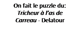 Zone de Texte: On fait le puzzle du: 
Tricheur � l�as de 
Carreau - Delatour
