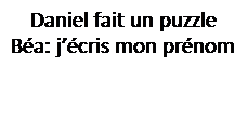 Zone de Texte: Daniel fait un puzzle
B�a: j��cris mon pr�nom
