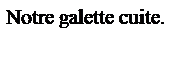 Zone de Texte: Notre galette cuite.
