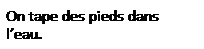 Zone de Texte: On tape des pieds dans l�eau.
