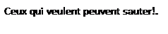 Zone de Texte: Ceux qui veulent peuvent sauter!.
