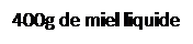 Zone de Texte: 400g de miel liquide
