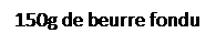 Zone de Texte: 150g de beurre fondu
