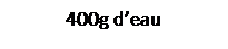 Zone de Texte: 400g d�eau
